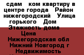 сдам 2 ком квартиру в центре города › Район ­ нижегородский › Улица ­ горького › Дом ­ 250 › Этажность дома ­ 9 › Цена ­ 17 000 - Нижегородская обл., Нижний Новгород г. Недвижимость » Квартиры аренда   . Нижегородская обл.